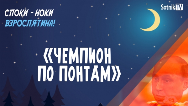 «СПОКИ-НОКИ, ВЗРОСЛЯТИНА!»: ЧЕМПИОН ПО ПОНТАМ